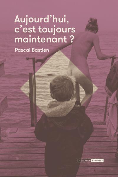 Aujourd'hui c'est toujours maintenant - Pascal Bastien - mediapop éditions