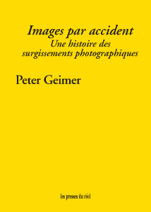 Images par accident – Une histoire des surgissements photographiques - Peter Geimer